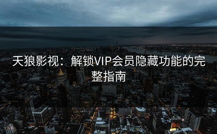 天狼影视：解锁VIP会员隐藏功能的完整指南