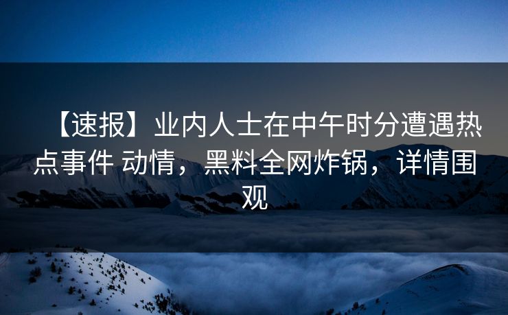 【速报】业内人士在中午时分遭遇热点事件 动情，黑料全网炸锅，详情围观