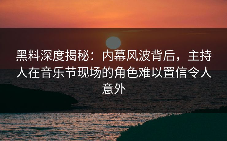 黑料深度揭秘：内幕风波背后，主持人在音乐节现场的角色难以置信令人意外