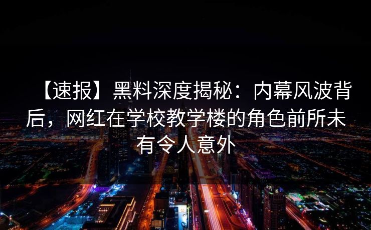 【速报】黑料深度揭秘：内幕风波背后，网红在学校教学楼的角色前所未有令人意外