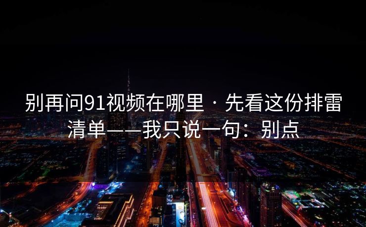 别再问91视频在哪里 · 先看这份排雷清单——我只说一句：别点