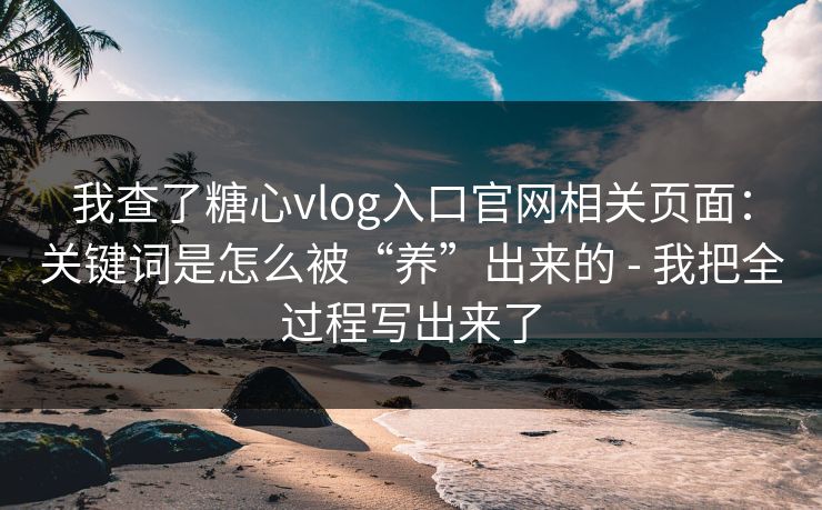 我查了糖心vlog入口官网相关页面：关键词是怎么被“养”出来的 - 我把全过程写出来了