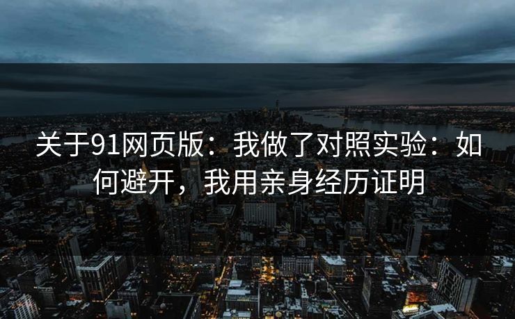 关于91网页版：我做了对照实验：如何避开，我用亲身经历证明
