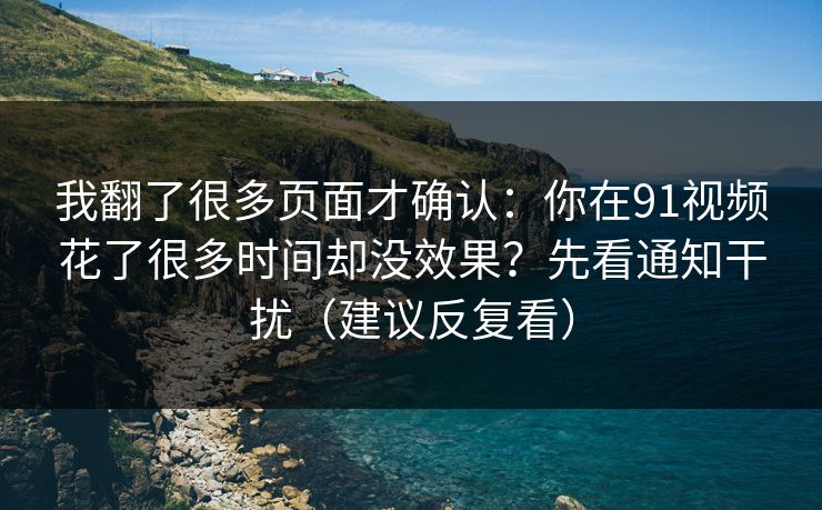 我翻了很多页面才确认：你在91视频花了很多时间却没效果？先看通知干扰（建议反复看）