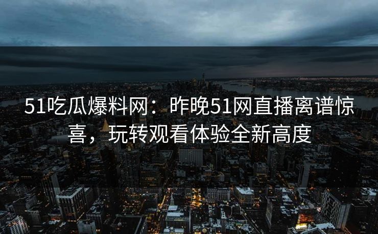 51吃瓜爆料网：昨晚51网直播离谱惊喜，玩转观看体验全新高度