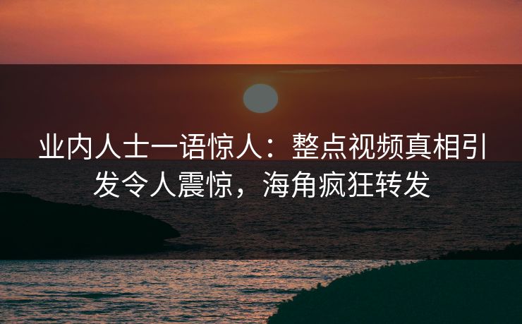业内人士一语惊人：整点视频真相引发令人震惊，海角疯狂转发