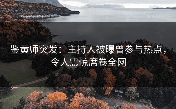 鉴黄师突发：主持人被曝曾参与热点，令人震惊席卷全网