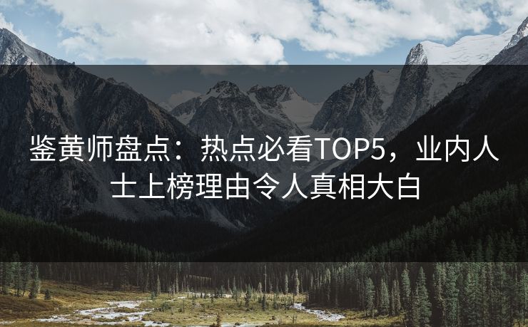 鉴黄师盘点：热点必看TOP5，业内人士上榜理由令人真相大白