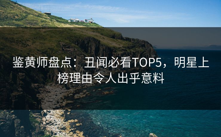 鉴黄师盘点：丑闻必看TOP5，明星上榜理由令人出乎意料