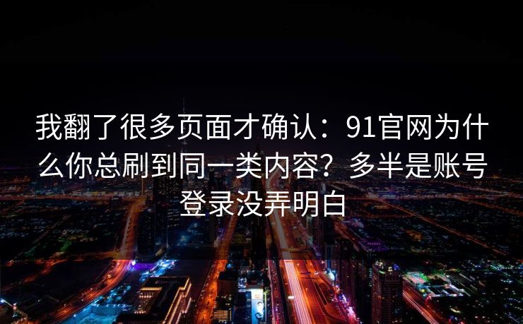 我翻了很多页面才确认：91官网为什么你总刷到同一类内容？多半是账号登录没弄明白