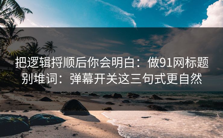 把逻辑捋顺后你会明白：做91网标题别堆词：弹幕开关这三句式更自然