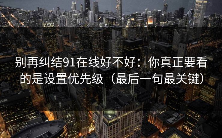别再纠结91在线好不好：你真正要看的是设置优先级（最后一句最关键）