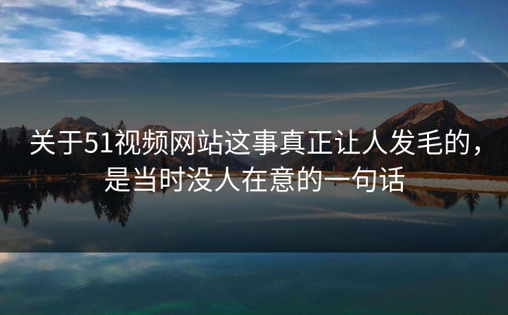 关于51视频网站这事真正让人发毛的，是当时没人在意的一句话