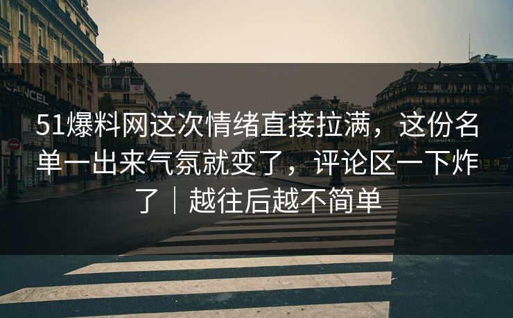 51爆料网这次情绪直接拉满，这份名单一出来气氛就变了，评论区一下炸了｜越往后越不简单