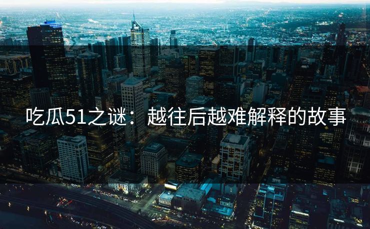 吃瓜51之谜:越往后越难解释的故事 吃瓜51之谜:越往后越难解释的故事